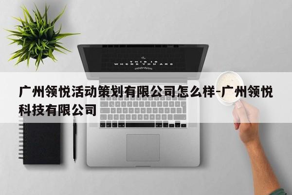 广州领悦活动策划有限公司怎么样-广州领悦科技有限公司