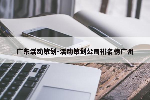 广东活动策划-活动策划公司排名榜广州