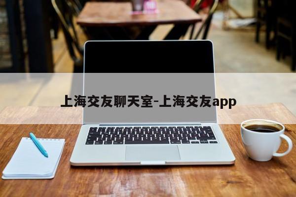 上海交友聊天室-上海交友app